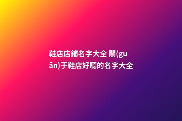 鞋店店鋪名字大全 關(guān)于鞋店好聽的名字大全-第1張-店鋪起名-玄機(jī)派